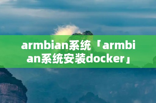 armbian系统「armbian系统安装docker」