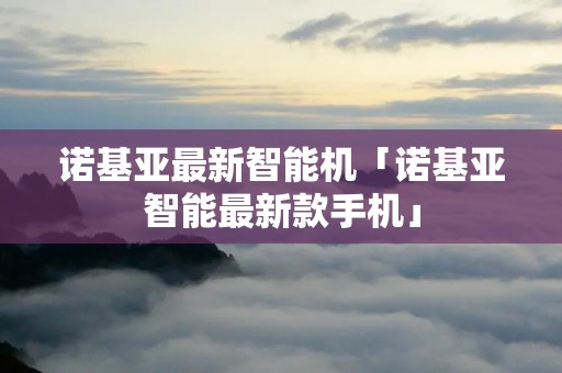 诺基亚最新智能机「诺基亚智能最新款手机」