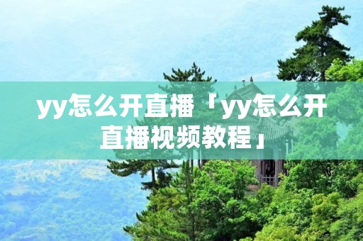 yy怎么开直播「yy怎么开直播视频教程」 yy怎么开直播「yy怎么开直播视频教程」