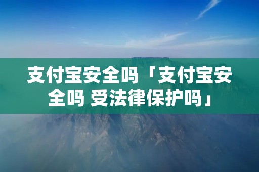支付宝安全吗「支付宝安全吗 受法律保护吗」