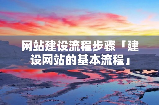 网站建设流程步骤「建设网站的基本流程」