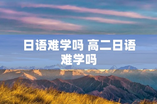 日语难学吗 高二日语难学吗