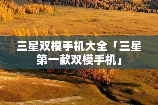 三星双模手机大全「三星第一款双模手机」