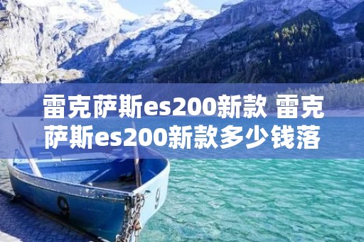 雷克萨斯es200新款 雷克萨斯es200新款多少钱落地