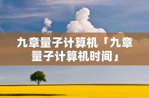 九章量子计算机「九章量子计算机时间」