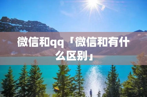 微信和qq「微信和有什么区别」