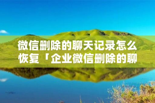 微信删除的聊天记录怎么恢复「企业微信删除的聊天记录怎么恢复」 微信删除的聊天记录怎么恢复「企业微信删除的聊天记录怎么恢复」