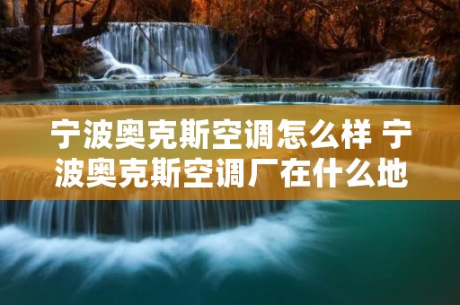 宁波奥克斯空调怎么样 宁波奥克斯空调厂在什么地方 宁波奥克斯空调怎么样 宁波奥克斯空调厂在什么地方