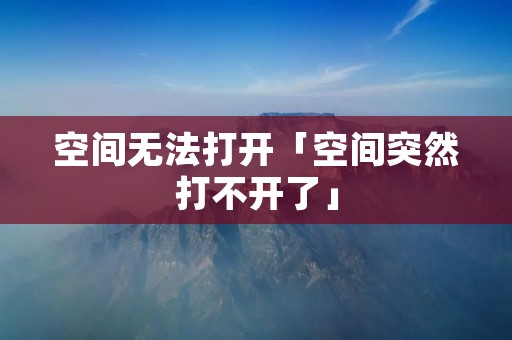 空间无法打开「空间突然打不开了」