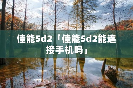 佳能5d2「佳能5d2能连接手机吗」