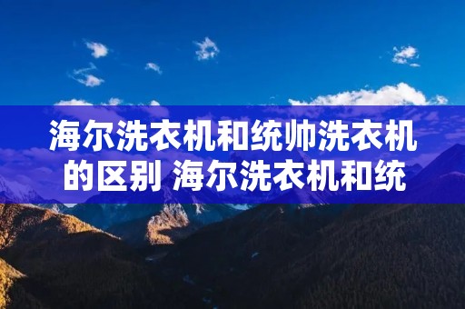 海尔洗衣机和统帅洗衣机的区别 海尔洗衣机和统帅有什么区别质量一样吗