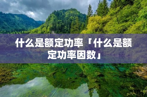 什么是额定功率「什么是额定功率因数」 什么是额定功率「什么是额定功率因数」