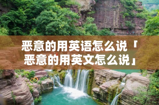 恶意的用英语怎么说「恶意的用英文怎么说」 恶意的用英语怎么说「恶意的用英文怎么说」