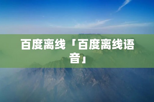 百度离线「百度离线语音」 百度离线「百度离线语音」