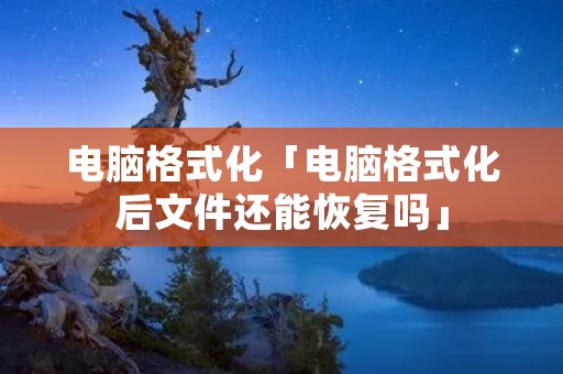 电脑格式化「电脑格式化后文件还能恢复吗」
