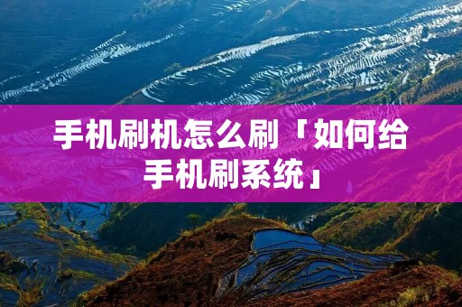 手机刷机怎么刷「如何给手机刷系统」 手机刷机怎么刷「如何给手机刷系统」