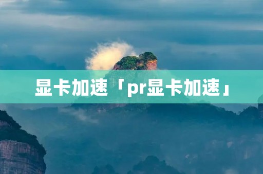 显卡加速「pr显卡加速」