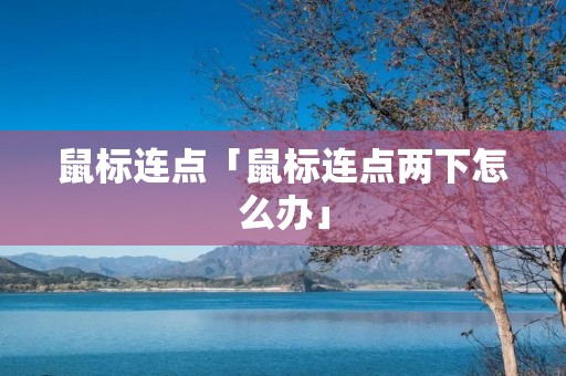 鼠标连点「鼠标连点两下怎么办」