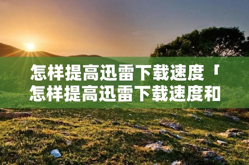 怎样提高迅雷****「怎样提高迅雷****和速度」