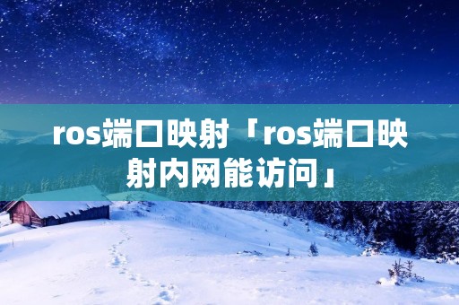 ros端口映射「ros端口映射内网能访问」 ros端口映射「ros端口映射内网能访问」