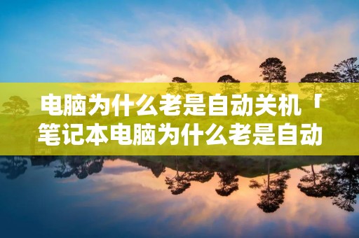电脑为什么老是自动关机「笔记本电脑为什么老是自动关机」