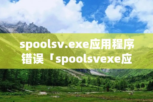 spoolsv.exe应用程序错误「spoolsvexe应用程序错误怎么解决」