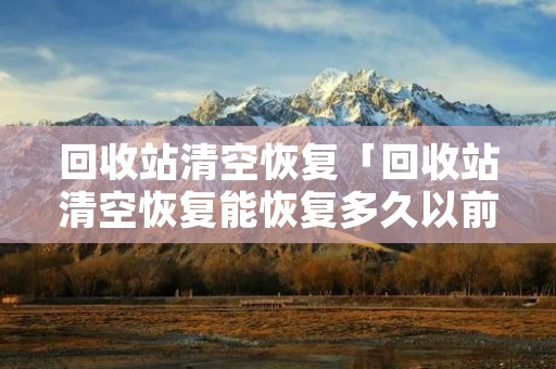 回收站清空恢复「回收站清空恢复能恢复多久以前的」 回收站清空恢复「回收站清空恢复能恢复多久以前的」