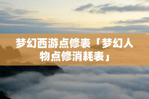 梦幻西游点修表「梦幻人物点修消耗表」