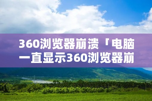 360浏览器崩溃「电脑一直显示360浏览器崩溃」