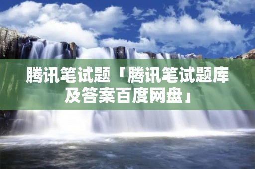 腾讯笔试题「腾讯笔试题库及答案百度网盘」