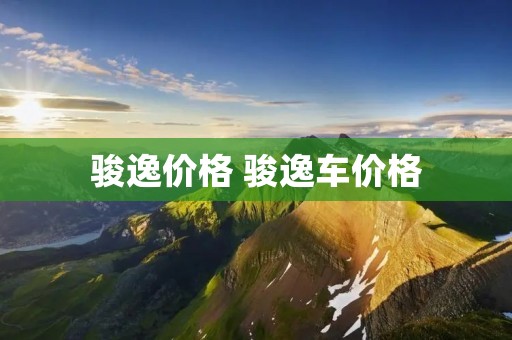 骏逸价格 骏逸车价格 骏逸价格 骏逸车价格