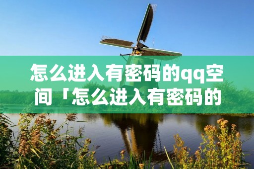 怎么进入有密码的qq空间「怎么进入有密码的空间群」 怎么进入有密码的qq空间「怎么进入有密码的空间群」