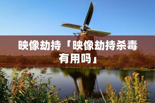 映像劫持「映像劫持杀毒有用吗」