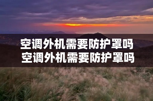 空调外机需要防护罩吗 空调外机需要防护罩吗? 空调外机需要防护罩吗 空调外机需要防护罩吗?
