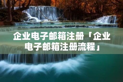 企业电子邮箱注册「企业电子邮箱注册流程」 企业电子邮箱注册「企业电子邮箱注册流程」