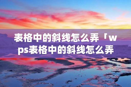 表格中的斜线怎么弄「wps表格中的斜线怎么弄」 表格中的斜线怎么弄「wps表格中的斜线怎么弄」
