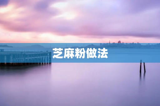 芝麻粉做法:美味可口,健康养生的家常食谱 芝麻粉做法:美味可口,健康养生的家常食谱