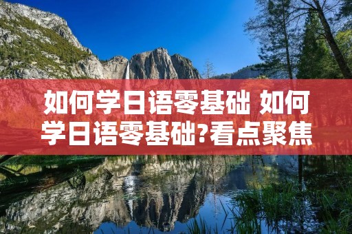 如何学日语零基础 如何学日语零基础?看点聚焦!