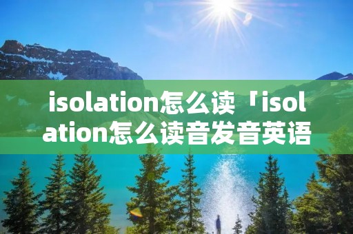 isolation怎么读「isolation怎么读音发音英语」