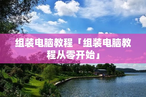 组装电脑教程「组装电脑教程从零开始」 组装电脑教程「组装电脑教程从零开始」