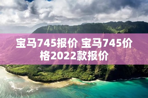 宝马745报价 宝马745价格2022款报价 宝马745报价 宝马745价格2022款报价