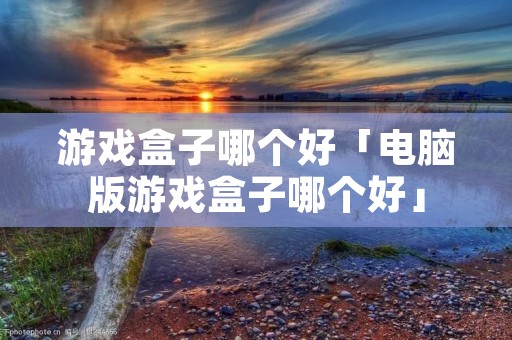 游戏盒子哪个好「电脑版游戏盒子哪个好」 游戏盒子哪个好「电脑版游戏盒子哪个好」