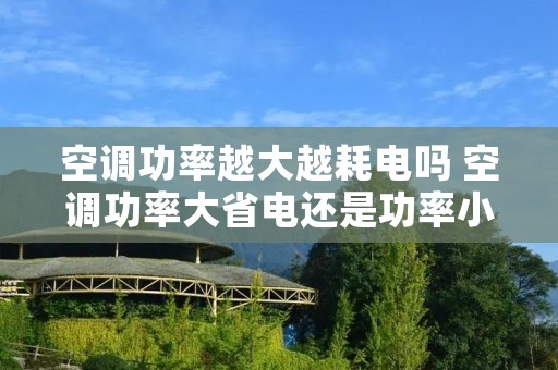 空调功率越大越耗电吗 空调功率大省电还是功率小省电 空调功率越大越耗电吗 空调功率大省电还是功率小省电