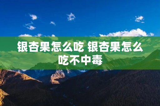 银杏果怎么吃 银杏果怎么吃不中毒