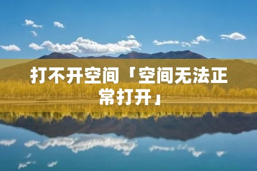 打不开空间「空间无法正常打开」