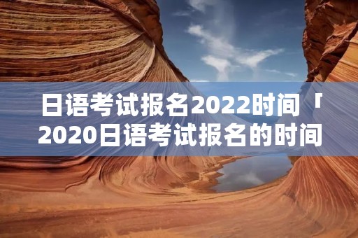 日语考试报名2022时间「2020日语考试报名的时间」 日语考试报名2022时间「2020日语考试报名的时间」
