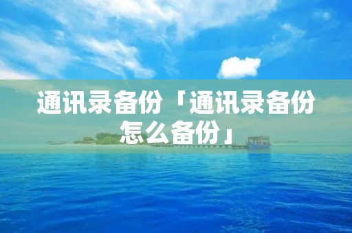 通讯录备份「通讯录备份怎么备份」 通讯录备份「通讯录备份怎么备份」