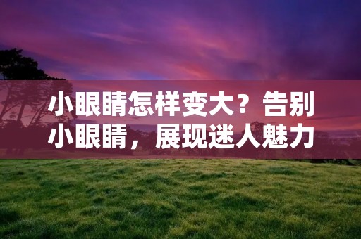小眼睛怎样变大?告别小眼睛,展现迷人魅力!