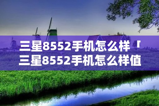 三星8552手机怎么样「三星8552手机怎么样值得买吗」 三星8552手机怎么样「三星8552手机怎么样值得买吗」