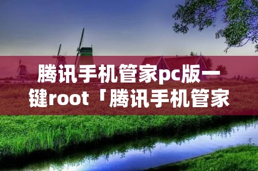 腾讯手机管家pc版一键root「腾讯手机管家pc版一键root不用电脑」